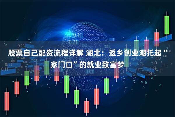 股票自己配资流程详解 湖北：返乡创业潮托起“家门口”的就业致富梦