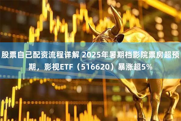 股票自己配资流程详解 2025年暑期档影院票房超预期，影视ETF（516620）暴涨超5%