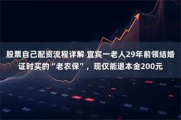 股票自己配资流程详解 宜宾一老人29年前领结婚证时买的“老农保”，现仅能退本金200元