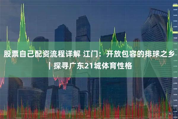 股票自己配资流程详解 江门：开放包容的排球之乡｜探寻广东21城体育性格