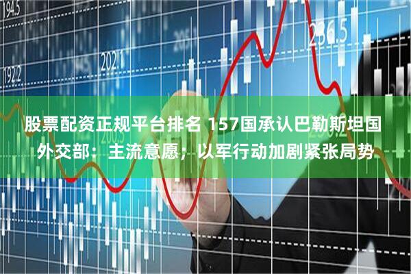 股票配资正规平台排名 157国承认巴勒斯坦国 外交部：主流意愿；以军行动加剧紧张局势