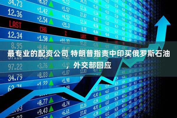 最专业的配资公司 特朗普指责中印买俄罗斯石油，外交部回应