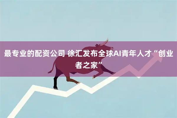 最专业的配资公司 徐汇发布全球AI青年人才“创业者之家”