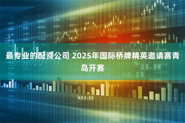最专业的配资公司 2025年国际桥牌精英邀请赛青岛开赛