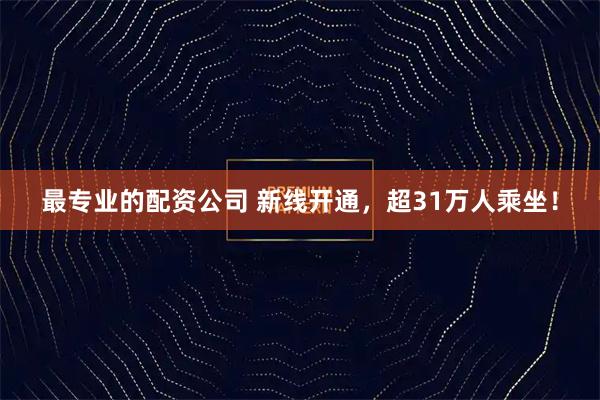 最专业的配资公司 新线开通，超31万人乘坐！