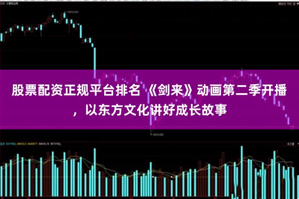 股票配资正规平台排名 《剑来》动画第二季开播，以东方文化讲好成长故事