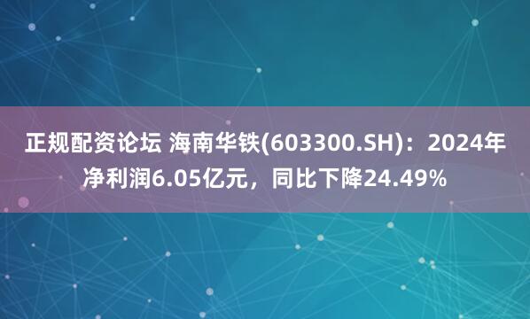 正规配资论坛 海南华铁(603300.SH)：2024年净利润6.05亿元，同比下降24.49%