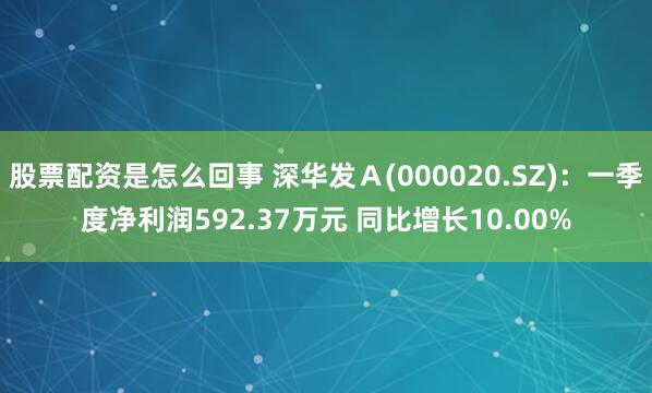股票配资是怎么回事 深华发Ａ(000020.SZ)：一季度净利润592.37万元 同比增长10.00%