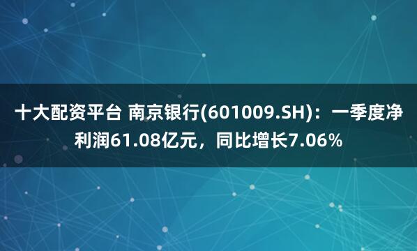 十大配资平台 南京银行(601009.SH)：一季度净利润61.08亿元，同比增长7.06%