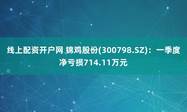 线上配资开户网 锦鸡股份(300798.SZ)：一季度净亏损714.11万元