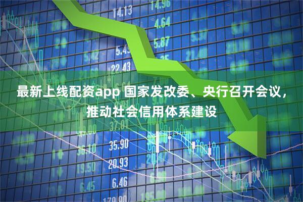 最新上线配资app 国家发改委、央行召开会议，推动社会信用体系建设