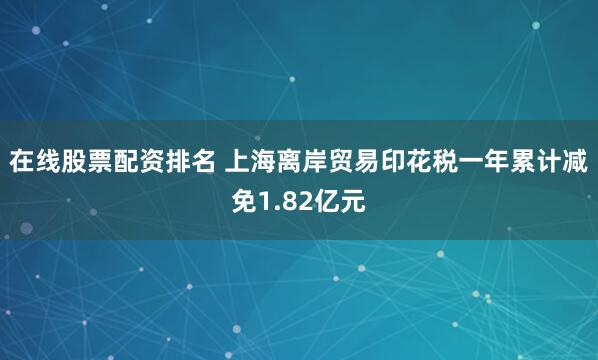 在线股票配资排名 上海离岸贸易印花税一年累计减免1.82亿元