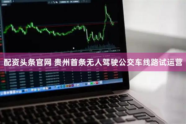 配资头条官网 贵州首条无人驾驶公交车线路试运营