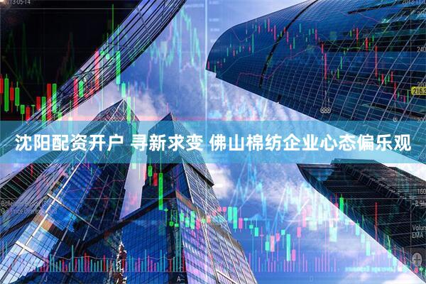 沈阳配资开户 寻新求变 佛山棉纺企业心态偏乐观