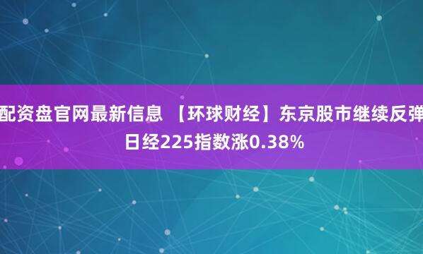 配资盘官网最新信息 【环球财经】东京股市继续反弹 日经225指数涨0.38%
