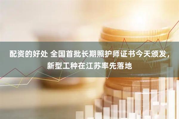 配资的好处 全国首批长期照护师证书今天颁发，新型工种在江苏率先落地