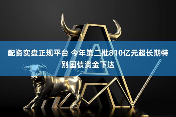 配资实盘正规平台 今年第二批810亿元超长期特别国债资金下达
