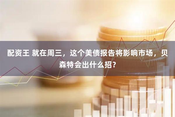 配资王 就在周三，这个美债报告将影响市场，贝森特会出什么招？