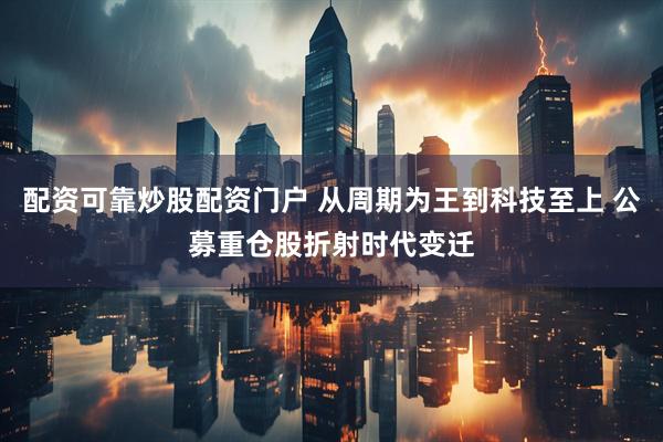 配资可靠炒股配资门户 从周期为王到科技至上 公募重仓股折射时代变迁