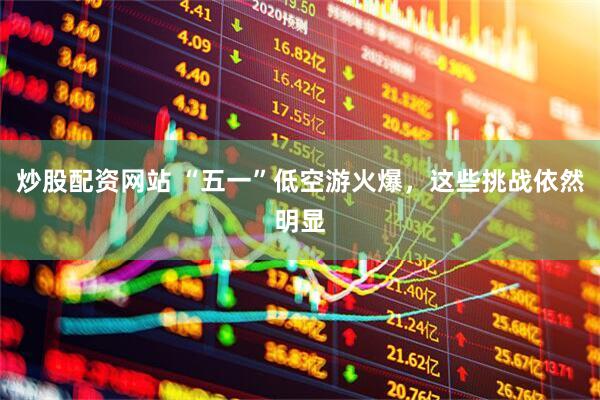 炒股配资网站 “五一”低空游火爆，这些挑战依然明显