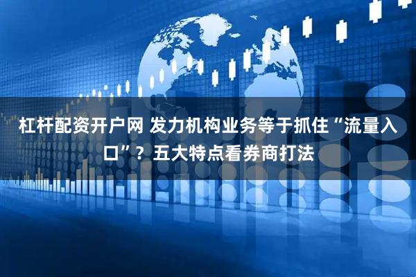 杠杆配资开户网 发力机构业务等于抓住“流量入口”？五大特点看券商打法