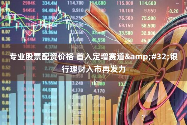 专业股票配资价格 首入定增赛道&#32;银行理财入市再发力