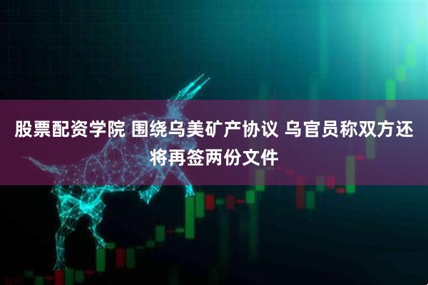 股票配资学院 围绕乌美矿产协议 乌官员称双方还将再签两份文件
