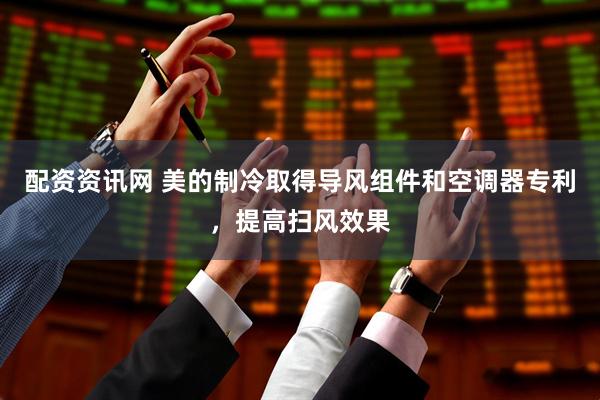 配资资讯网 美的制冷取得导风组件和空调器专利，提高扫风效果