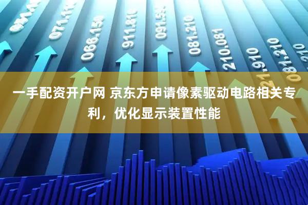 一手配资开户网 京东方申请像素驱动电路相关专利，优化显示装置性能