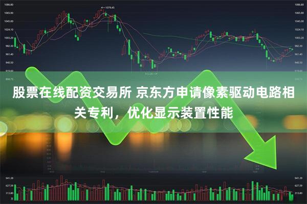 股票在线配资交易所 京东方申请像素驱动电路相关专利，优化显示装置性能