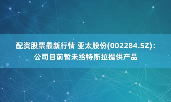 配资股票最新行情 亚太股份(002284.SZ)：公司目前暂未给特斯拉提供产品