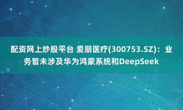 配资网上炒股平台 爱朋医疗(300753.SZ)：业务暂未涉及华为鸿蒙系统和DeepSeek