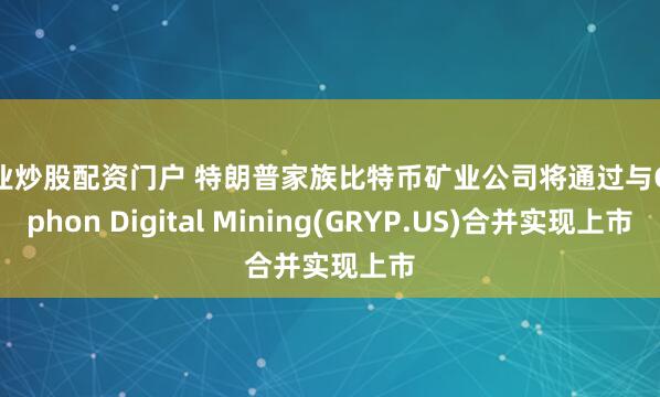 专业炒股配资门户 特朗普家族比特币矿业公司将通过与Gryphon Digital Mining(GRYP.US)合并实现上市