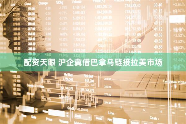 配资天眼 沪企冀借巴拿马链接拉美市场