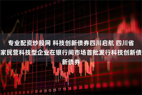 专业配资炒股网 科技创新债券四川启航 四川省两家民营科技型企业在银行间市场首批发行科技创新债券