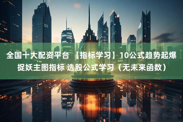 全国十大配资平台 【指标学习】10公式趋势起爆捉妖主图指标 选股公式学习（无未来函数）