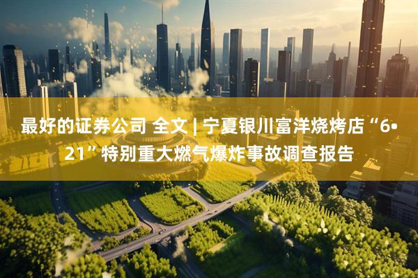 最好的证券公司 全文 | 宁夏银川富洋烧烤店“6•21”特别重大燃气爆炸事故调查报告