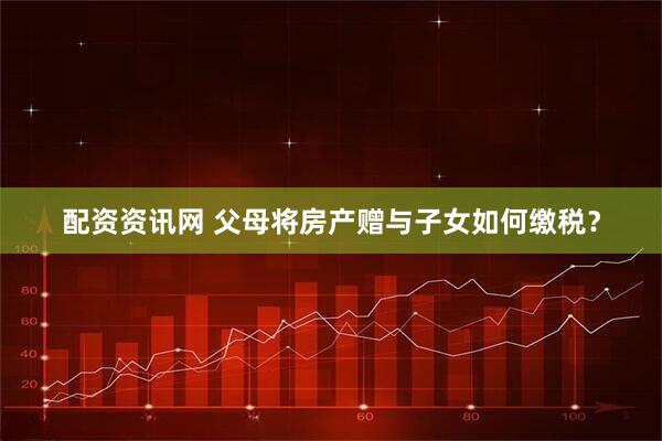 配资资讯网 父母将房产赠与子女如何缴税？