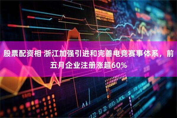 股票配资相 浙江加强引进和完善电竞赛事体系，前五月企业注册涨超60%