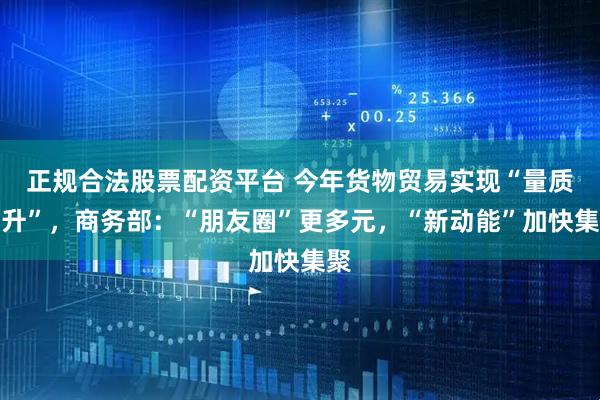 正规合法股票配资平台 今年货物贸易实现“量质齐升”，商务部：“朋友圈”更多元，“新动能”加快集聚