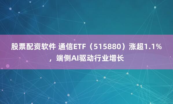 股票配资软件 通信ETF（515880）涨超1.1%，端侧AI驱动行业增长
