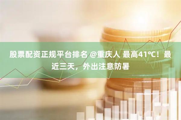 股票配资正规平台排名 @重庆人 最高41℃！最近三天，外出注意防暑