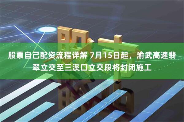 股票自己配资流程详解 7月15日起,渝武高速翡翠立交至三溪口立交段将封闭施工
