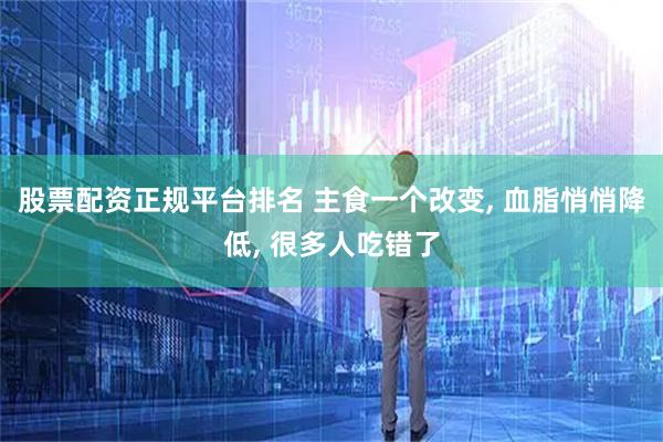 股票配资正规平台排名 主食一个改变, 血脂悄悄降低, 很多人吃错了