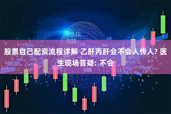 股票自己配资流程详解 乙肝丙肝会不会人传人? 医生现场答疑: 不会