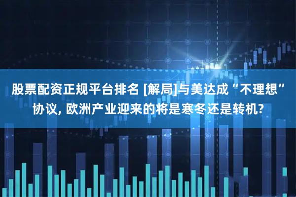 股票配资正规平台排名 [解局]与美达成“不理想”协议, 欧洲产业迎来的将是寒冬还是转机?
