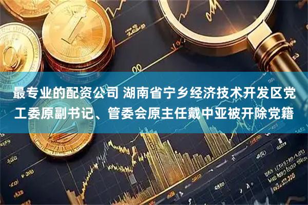 最专业的配资公司 湖南省宁乡经济技术开发区党工委原副书记、管委会原主任戴中亚被开除党籍