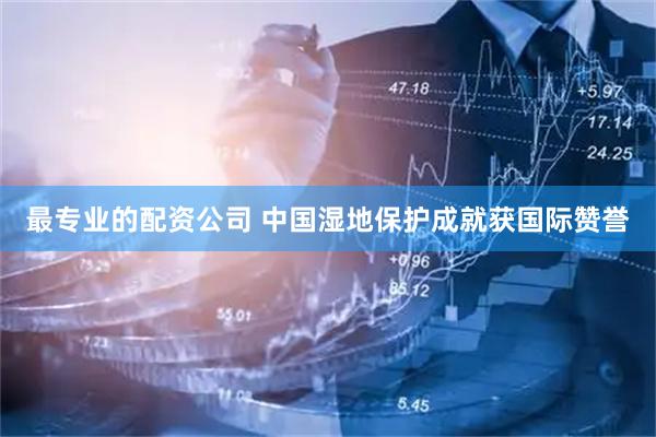 最专业的配资公司 中国湿地保护成就获国际赞誉