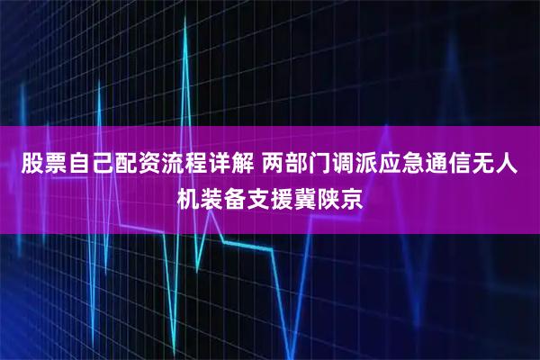 股票自己配资流程详解 两部门调派应急通信无人机装备支援冀陕京