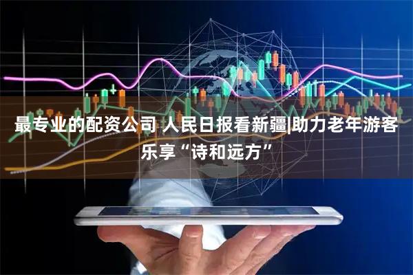 最专业的配资公司 人民日报看新疆|助力老年游客乐享“诗和远方”